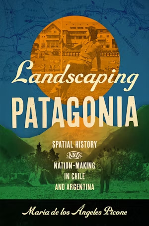 Bokomslag: "Landscaping Patagonia: Spatial History and Nation-Making in Chile and Argentina" av Ángeles Picone